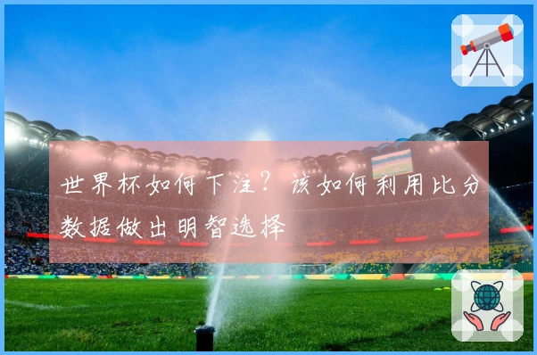 世界杯如何下注？该如何利用比分数据做出明智选择