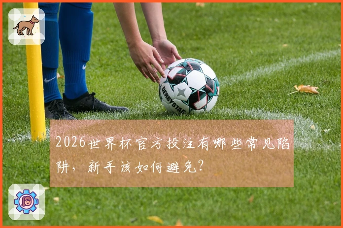 2026世界杯官方投注有哪些常见陷阱，新手该如何避免？