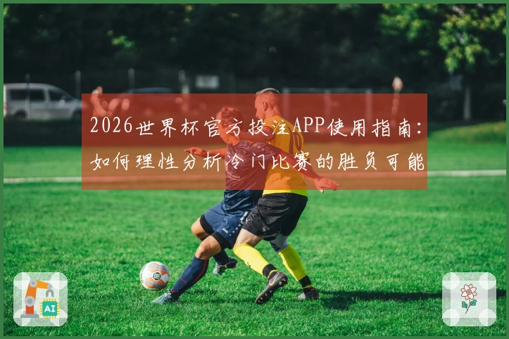 2026世界杯官方投注APP使用指南:如何理性分析冷门比赛的胜负可能