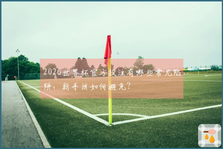 2026世界杯官方投注有哪些常见陷阱，新手该如何避免？
