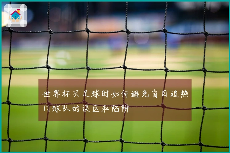 世界杯买足球时如何避免盲目追热门球队的误区和陷阱
