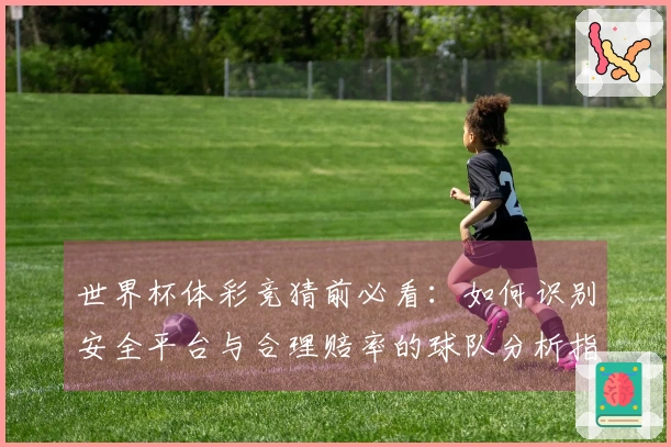 世界杯体彩竞猜前必看：如何识别安全平台与合理赔率的球队分析指南